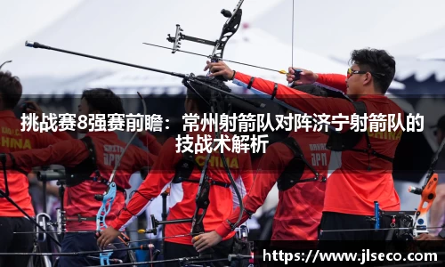 挑战赛8强赛前瞻：常州射箭队对阵济宁射箭队的技战术解析