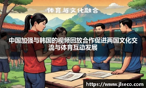 中国加强与韩国的视频回放合作促进两国文化交流与体育互动发展