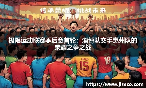 极限运动联赛季后赛首轮：淄博队交手惠州队的荣耀之争之战