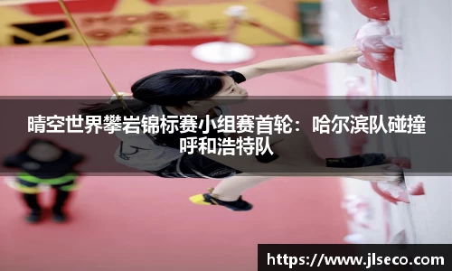 晴空世界攀岩锦标赛小组赛首轮：哈尔滨队碰撞呼和浩特队