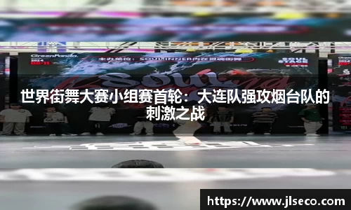 世界街舞大赛小组赛首轮：大连队强攻烟台队的刺激之战