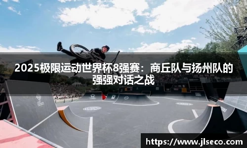 2025极限运动世界杯8强赛：商丘队与扬州队的强强对话之战