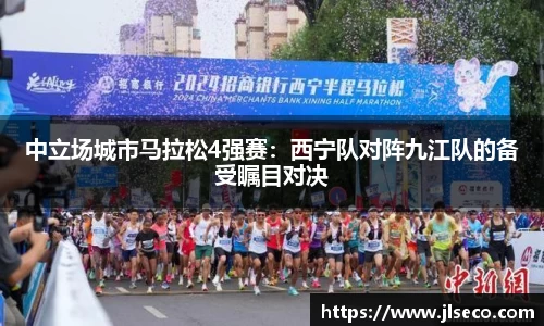 中立场城市马拉松4强赛：西宁队对阵九江队的备受瞩目对决