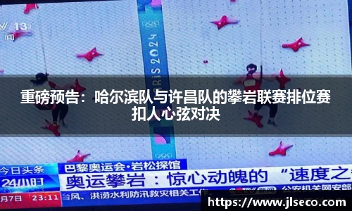 重磅预告：哈尔滨队与许昌队的攀岩联赛排位赛扣人心弦对决
