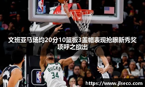 文班亚马场均20分10篮板3盖帽表现抢眼新秀奖项呼之欲出