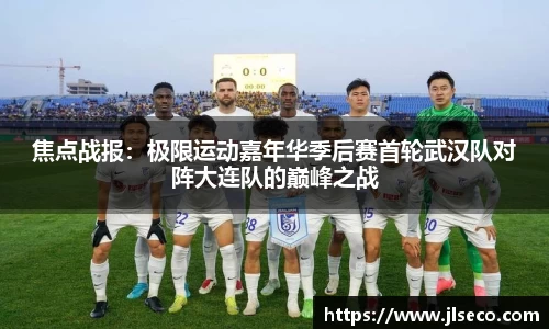 焦点战报：极限运动嘉年华季后赛首轮武汉队对阵大连队的巅峰之战