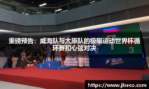 重磅预告：威海队与太原队的极限运动世界杯循环赛扣心弦对决