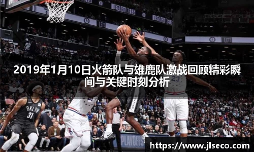 2019年1月10日火箭队与雄鹿队激战回顾精彩瞬间与关键时刻分析