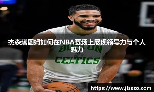 杰森塔图姆如何在NBA赛场上展现领导力与个人魅力