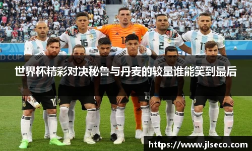 世界杯精彩对决秘鲁与丹麦的较量谁能笑到最后