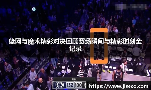 篮网与魔术精彩对决回顾赛场瞬间与精彩时刻全记录