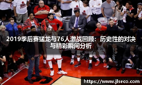 2019季后赛猛龙与76人激战回顾：历史性的对决与精彩瞬间分析