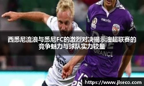西悉尼流浪与悉尼FC的激烈对决揭示澳超联赛的竞争魅力与球队实力较量